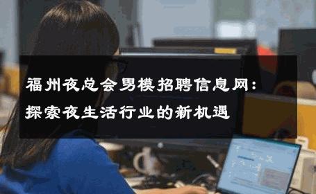 福州夜总会男模招聘信息网：探索夜生活行业的新机遇 