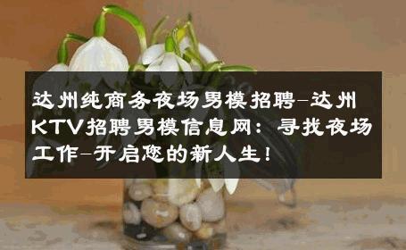 达州纯商务夜场男模招聘-达州KTV招聘男模信息网：寻找夜场工作-开启您的新人生！ 