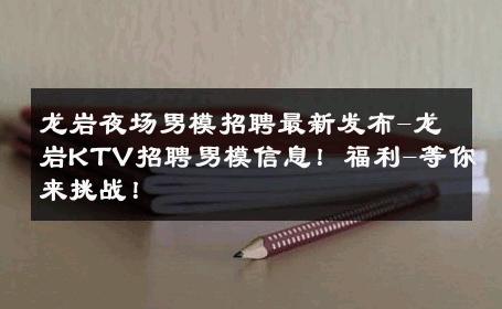 龙岩夜场男模招聘最新发布-龙岩KTV招聘男模信息！福利-等你来挑战！ 