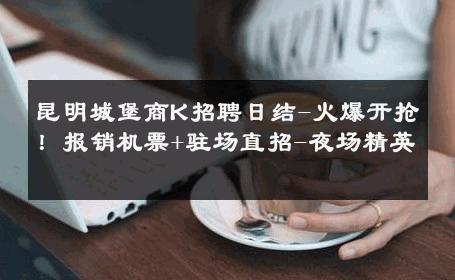 昆明城堡商K招聘日结-火爆开抢！报销机票+驻场直招-夜场精英 