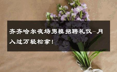 齐齐哈尔夜场男模招聘礼仪-月入过万轻松拿！ 