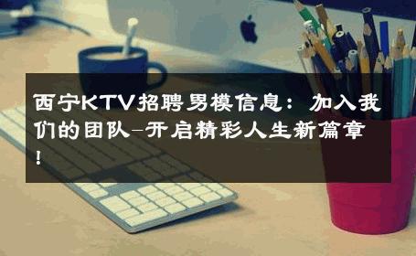 西宁KTV招聘男模信息：加入我们的团队-开启精彩人生新篇章！ 