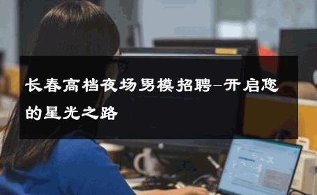 长春高档夜场男模招聘-开启您的星光之路 