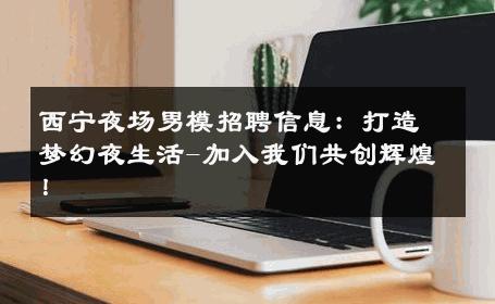 西宁夜场男模招聘信息：打造梦幻夜生活-加入我们共创辉煌！ 
