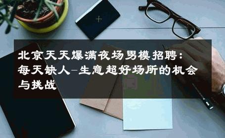 北京天天爆满夜场男模招聘：每天缺人-生意超好场所的机会与挑战 