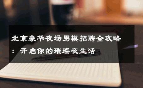 北京豪华夜场男模招聘全攻略：开启你的璀璨夜生活 