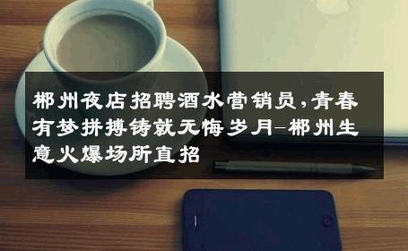 郴州夜店招聘酒水营销员,青春有梦拼搏铸就无悔岁月-郴州生意火爆场所直招