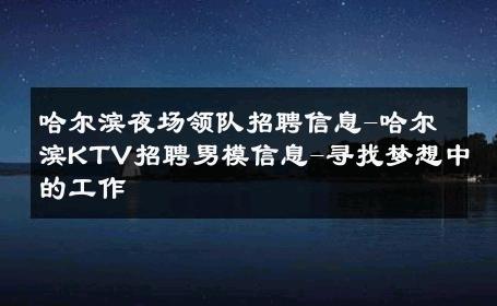 哈尔滨夜场领队招聘信息-哈尔滨KTV招聘男模信息-寻找梦想中的工作 