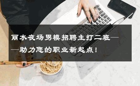 丽水夜场男模招聘主打二班——助力您的职业新起点！ 