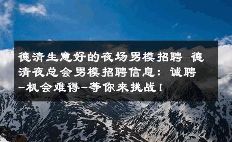 德清生意好的夜场男模招聘-德清夜总会男模招聘信息：诚聘-机会难得-等你来挑战！ 