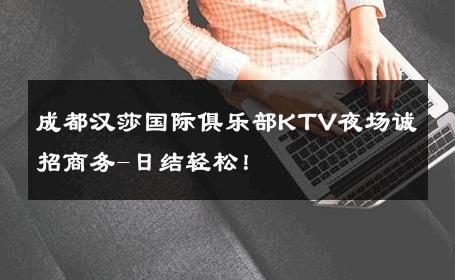 成都汉莎国际俱乐部KTV夜场诚招商务-日结轻松！ 
