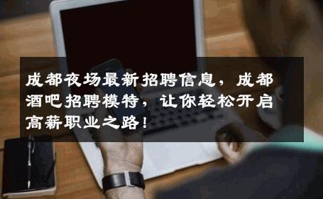 成都夜场最新招聘信息，成都酒吧招聘模特，让你轻松开启高薪职业之路！