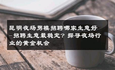 昆明夜场男模招聘哪家生意好-招聘生意最稳定？探寻夜场行业的黄金机会 