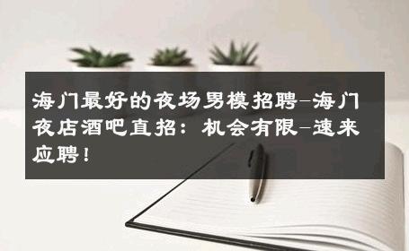 海门最好的夜场男模招聘-海门夜店酒吧直招：机会有限-速来应聘！ 