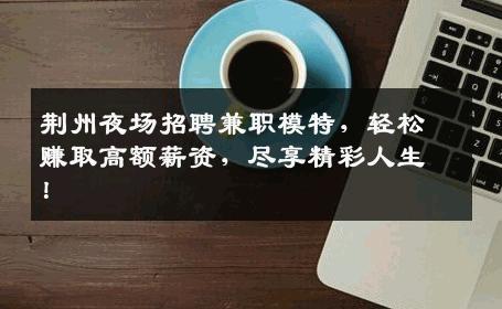 荆州夜场招聘兼职模特，轻松赚取高额薪资，尽享精彩人生！