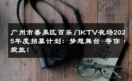 广州市番禺区百乐门KTV夜场2025年度招募计划：梦想舞台-等你绽放！ 