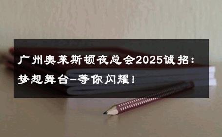 广州奥莱斯顿夜总会2025诚招：梦想舞台-等你闪耀！ 