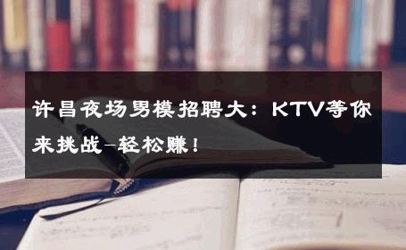 许昌夜场男模招聘大：KTV等你来挑战-轻松赚！ 