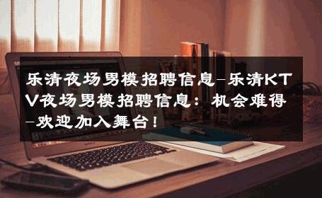乐清夜场男模招聘信息-乐清KTV夜场男模招聘信息：机会难得-欢迎加入舞台！ 
