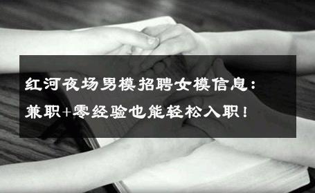 红河夜场男模招聘女模信息：兼职+零经验也能轻松入职！ 