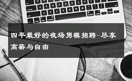 四平最好的夜场男模招聘-尽享高薪与自由 