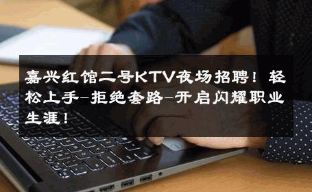 嘉兴红馆二号KTV夜场招聘！轻松上手-拒绝套路-开启闪耀职业生涯！ 