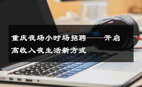 重庆夜场小时场招聘——开启高收入夜生活新方式 
