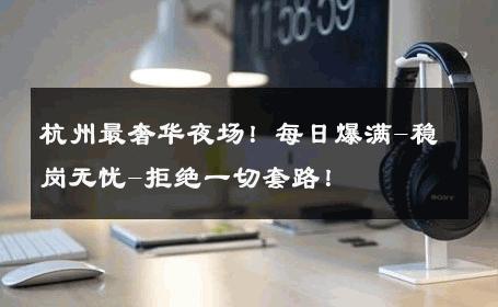 杭州最奢华夜场！每日爆满-稳岗无忧-拒绝一切套路！ 