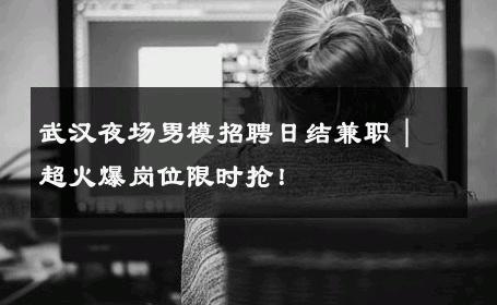 武汉夜场男模招聘日结兼职｜超火爆岗位限时抢！ 