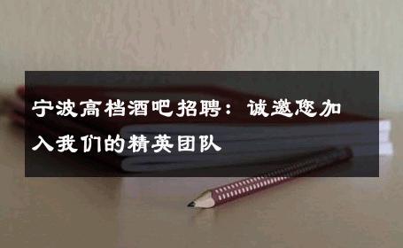 宁波高档酒吧招聘：诚邀您加入我们的精英团队 