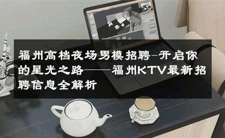 福州高档夜场男模招聘-开启你的星光之路——福州KTV最新招聘信息全解析 