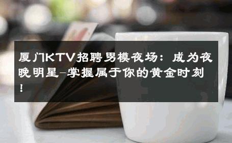 厦门KTV招聘男模夜场：成为夜晚明星-掌握属于你的黄金时刻！ 