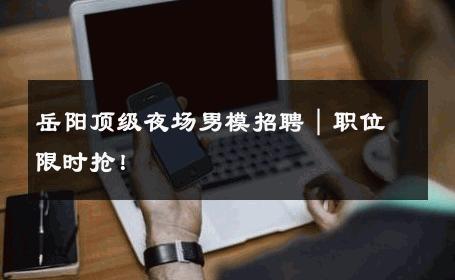 岳阳顶级夜场男模招聘｜职位限时抢！ 