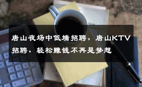 唐山夜场中低端招聘，唐山KTV招聘，轻松赚钱不再是梦想