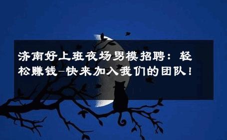 济南好上班夜场男模招聘：轻松赚钱-快来加入我们的团队！ 