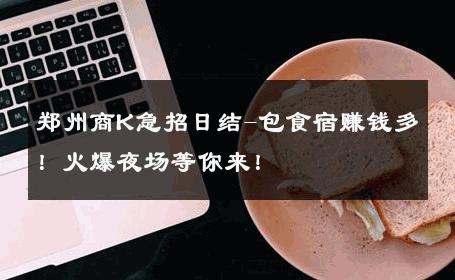 郑州商K急招日结-包食宿赚钱多！火爆夜场等你来！ 
