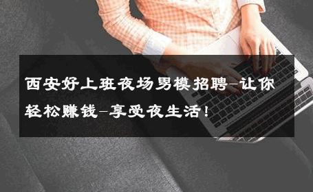西安好上班夜场男模招聘-让你轻松赚钱-享受夜生活！ 