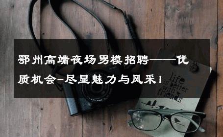 鄂州高端夜场男模招聘——优质机会-尽显魅力与风采！ 