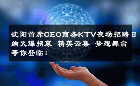 沈阳首席CEO商务KTV夜场招聘日结火爆招募-精英云集-梦想舞台等你登临！ 