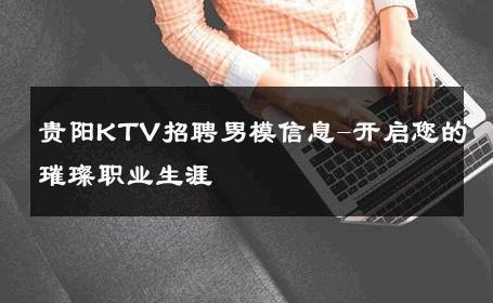 贵阳KTV招聘男模信息-开启您的璀璨职业生涯 