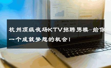 杭州顶级夜场KTV招聘男模-给你一个成就梦想的机会！ 