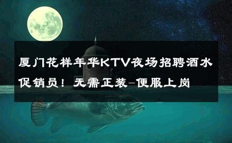 厦门花样年华KTV夜场招聘酒水促销员！无需正装-便服上岗 
