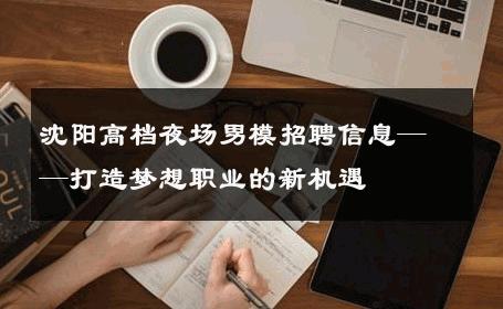 沈阳高档夜场男模招聘信息——打造梦想职业的新机遇 