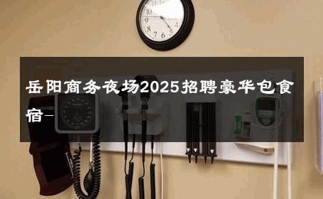 岳阳商务夜场2025招聘豪华包食宿- 
