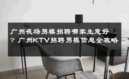 广州夜场男模招聘哪家生意好？广州KTV招聘男模信息全攻略 