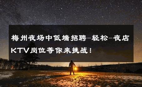 梅州夜场中低端招聘-轻松-夜店KTV岗位等你来挑战！ 