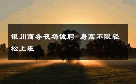 银川商务夜场诚聘-身高不限轻松上班 