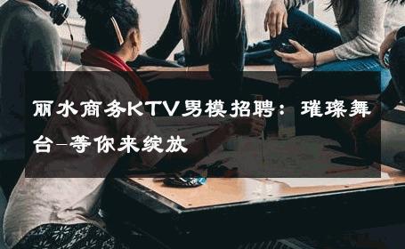 丽水商务KTV男模招聘：璀璨舞台-等你来绽放 