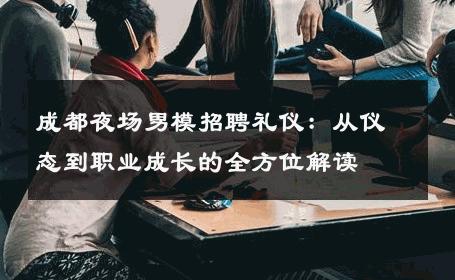 成都夜场男模招聘礼仪：从仪态到职业成长的全方位解读 
