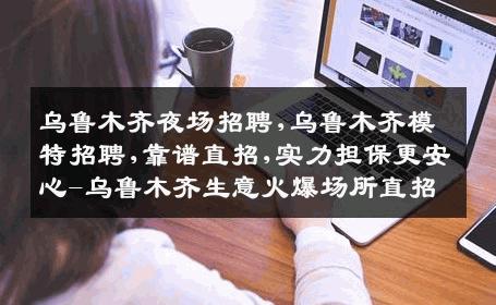 乌鲁木齐夜场招聘,乌鲁木齐模特招聘,靠谱直招,实力担保更安心-乌鲁木齐生意火爆场所直招